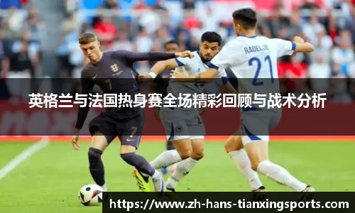 英格兰与法国热身赛全场精彩回顾与战术分析